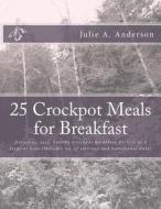 25 Crockpot Meals for Breakfast: Delicious, Easy, Healthy Crockpot Breakfast Recipes in 3 Steps or Less (Includes No. of Servings and Nutritional Data di Julie a. Anderson edito da Createspace