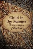 Child in the Manger: The True Meaning of Christmas di Sinclair B. Ferguson edito da BANNER OF TRUTH