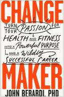 Change Maker: Turn Your Passion for Health and Fitness Into a Powerful Purpose and a Wildly Successful Career di John Berardi edito da BENBELLA BOOKS