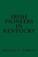 Irish Pioneers in Kentucky: A Series of Articles Punlished in the Gaelic American di Michael O'Brien edito da Createspace Independent Publishing Platform