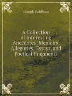 A Collection Of Interesting Anecdotes, Memoirs, Allegories, Essays, And Poetical Fragments di Joseph Addison edito da Book On Demand Ltd.