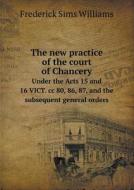 The New Practice Of The Court Of Chancery Under The Acts 15 And 16 Vict. Cc 80, 86, 87, And The Subsequent General Orders di Frederick Sims Williams edito da Book On Demand Ltd.