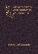 Indirect Central Administration Of Wisconsin di James Daff Barnett edito da Book On Demand Ltd.