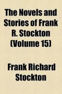 The Novels And Stories Of Frank R. Stockton (volume 15); Stories. [v.] 1 The Lady Or The Tiger? The Discourager Of Hesitancy. The Transferred Ghost. T di Frank Richard Stockton edito da General Books Llc