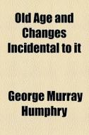 Old Age And Changes Incidental To It di George Murray Humphry edito da General Books Llc