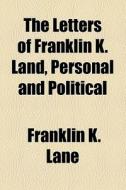The Letters Of Franklin K. Land, Personal And Political di Franklin K. Lane edito da General Books Llc