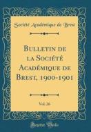 Bulletin de la Societe Academique de Brest, 1900-1901, Vol. 26 (Classic Reprint) di Societe Academique De Brest edito da Forgotten Books