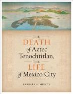 The Death of Aztec Tenochtitlan, the Life of Mexico City di Barbara E. Mundy edito da University of Texas Press