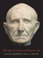 OLD AGE IN GREEK AND ROMAN ART di Susan B Matheson, J. J. Pollitt edito da YALE UNIVERSITY PRESS