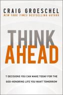 Think Ahead: 7 Decisions You Can Make Today for the Life You Want Tomorrow di Craig Groeschel edito da ZONDERVAN