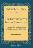 The History of the Italian Revolution: First Period, the Revolution of the Barricades (1796-1849) (Classic Reprint) di Patrick Keyes O'Clery edito da Forgotten Books