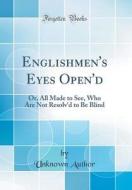 Englishmen's Eyes Open'd: Or, All Made to See, Who Are Not Resolv'd to Be Blind (Classic Reprint) di Unknown Author edito da Forgotten Books