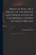 Droit Le Roy, Or A Digest Of The Rights And Prerogatives Of The Imperial Crown Of Great-Britain edito da Legare Street Press
