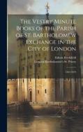 The Vestry Minute Books of the Parish of St. Bartholomew Exchange in the City of London: 1567-1676 di London Bartholomew's St Priory, Edwin Freshfield edito da LEGARE STREET PR