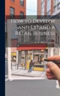 How to Develop and Expand a Retail Business di A. W. Shaw Company edito da LEGARE STREET PR