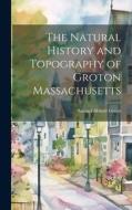 The Natural History and Topography of Groton Massachusetts di Samuel Abbott Green edito da LEGARE STREET PR