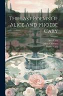 The Last Poems Of Alice And Phoebe Cary di Alice Cary, Phoebe Cary, Mary Clemmer edito da LEGARE STREET PR