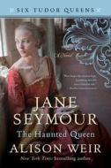 Jane Seymour, the Haunted Queen di Alison Weir edito da BALLANTINE BOOKS