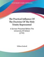 The Practical Influence of the Doctrine of the Holy Trinity Represented: A Sermon Preached Before the University of Oxford (1745) di William Dodwell edito da Kessinger Publishing