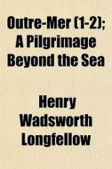 Outre-mer (1-2); A Pilgrimage Beyond The Sea di Henry Wadsworth Longfellow edito da General Books Llc