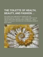 The Toilette of Health, Beauty, and Fashion; Including the Comforts of Dress and the Decorations of the Neck with Directions for the Use of Most Safe di Allen Ticknor, Books Group edito da Rarebooksclub.com