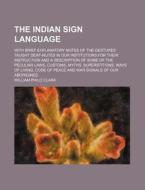 The Indian Sign Language; With Brief Explanatory Notes Of The Gestures Taught Deaf-mutes In Our Institutions For Their Instruction And A Description O di William Philo Clark edito da General Books Llc