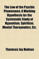 The Law Of The Psychic Phenomena; A Working Hypothesis For The Systematic Study Of Hypnotism, Spiritism, Mental Therapeutics, Etc. di Thomson Jay Hudson edito da General Books Llc