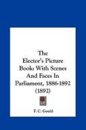The Elector's Picture Book: With Scenes and Faces in Parliament, 1886-1892 (1892) di F. C. Gould edito da Kessinger Publishing
