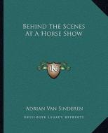 Behind the Scenes at a Horse Show di Adrian Van Sinderen edito da Kessinger Publishing