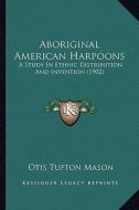 Aboriginal American Harpoons: A Study in Ethnic Distribution and Invention (1902) a Study in Ethnic Distribution and Invention (1902) di Otis Tufton Mason edito da Kessinger Publishing