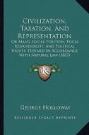 Civilization, Taxation, and Representation: Or Man's Social Position, Fiscal Responsibility, and Political Rights, Defined in Accordance with Natural di George Holloway edito da Kessinger Publishing