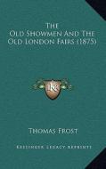 The Old Showmen and the Old London Fairs (1875) di Thomas Frost edito da Kessinger Publishing