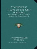 Atmospheric Theory of the Open Polar Sea: With Remarks on the Present State of the Question (1872) di William Willder Wheildon edito da Kessinger Publishing