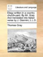 Elegy Written In A Country Church-yard. By Mr. Gray. And Translated Into Italian Verse By J. Giannini, L.l.d. di Thomas Gray edito da Gale Ecco, Print Editions