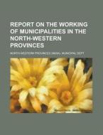Report On The Working Of Municipalities In The North-western Provinces di North-Western Provinces Dept edito da Rarebooksclub.com