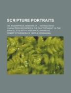 Scripture Portraits; Or, Biographical Memoirs Of Distinguished Characters Recorded In The Old Testament (in The Evangelists) With A Historical Narrati di Robert Stevenson edito da General Books Llc