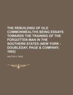 The Rebuilding Of Old Commonwealths Being Essays Towards The Training Of The Forgotten Man In The Southern States (new York - Doubleday, Page & Compan di Walter H. Page edito da General Books Llc