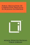 Public Regulation of Competitive Practices in Business Enterprise di Myron Webster Watkins edito da Literary Licensing, LLC
