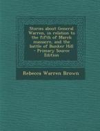 Stories about General Warren, in Relation to the Fifth of March Massacre, and the Battle of Bunker Hill di Rebecca Warren Brown edito da Nabu Press