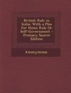 British Rule in India: With a Plea for Home Rule or Self-Government di Anonymous edito da Nabu Press