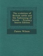 The Evolution of British Cattle and the Fashioning of Breeds di James Wilson edito da Nabu Press