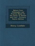 Nature Cure Philosophy and Practice Based on the Unity of Disease and Cure - Primary Source Edition di Henry Lindlahr edito da Nabu Press