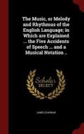 The Music, Or Melody And Rhythmus Of The English Language; In Which Are Explained ... The Five Accidents Of Speech ... And A Musical Notation .. di Professor of Film Studies James Chapman edito da Andesite Press