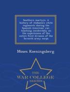 Southern Martyrs. A History Of Alabama's White Regiments During The Spanish-american War, Touching Incidentally On The Experiences Of The Entire First di Moses Koeningsberg edito da War College Series