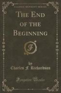 The End Of The Beginning (classic Reprint) di Charles F Richardson edito da Forgotten Books