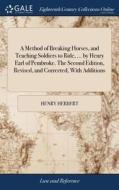 A Method Of Breaking Horses, And Teaching Soldiers To Ride, ... By Henry Earl Of Pembroke. The Second Edition, Revised, And Corrected, With Additions di Henry Herbert edito da Gale Ecco, Print Editions