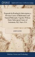Proposals For Reading By Subscription, A Previous Course Of Mathematics And Natural Philosophy; Together With An Entire Subsequent Course Of Astronomy di John Sayer edito da Gale Ecco, Print Editions