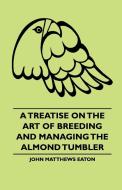 A Treatise on the Art of Breeding and Managing the Almond Tumbler di John Matthews Eaton, W. C. Harbison edito da Barclay Press