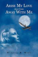 Arise My Love and Come Away with Me di Wendell Ware edito da AuthorHouse