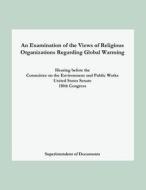 An  Examination of the Views of Religious Organizations Regarding Global Warming: Hearing Before the Committee on Environment and Public Works United di Superintendent of Documents edito da Createspace